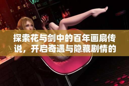 探索花与剑中的百年画扇传说，开启奇遇与隐藏剧情的秘密之旅
