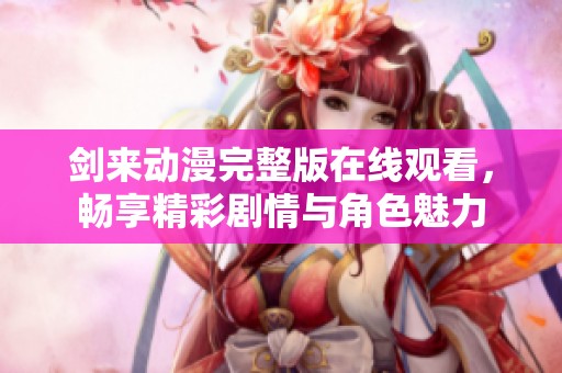 剑来动漫完整版在线观看，畅享精彩剧情与角色魅力