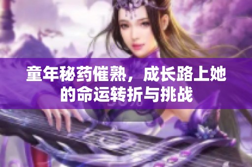 童年秘药催熟，成长路上她的命运转折与挑战