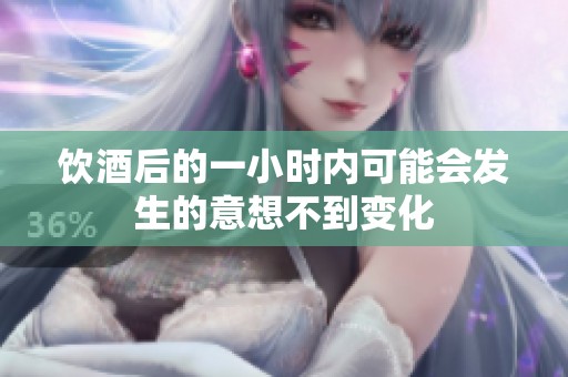饮酒后的一小时内可能会发生的意想不到变化