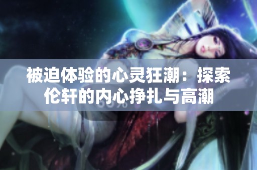 被迫体验的心灵狂潮：探索伦轩的内心挣扎与高潮