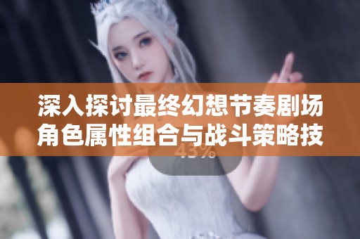 深入探讨最终幻想节奏剧场角色属性组合与战斗策略技巧