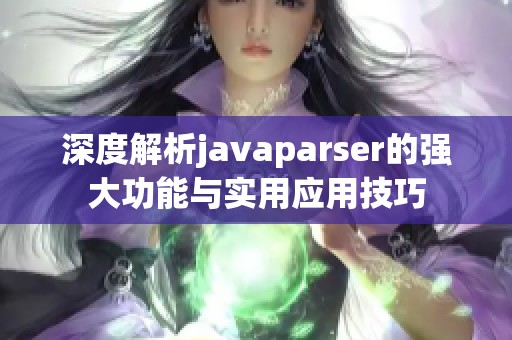 深度解析javaparser的强大功能与实用应用技巧