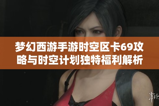 梦幻西游手游时空区卡69攻略与时空计划独特福利解析