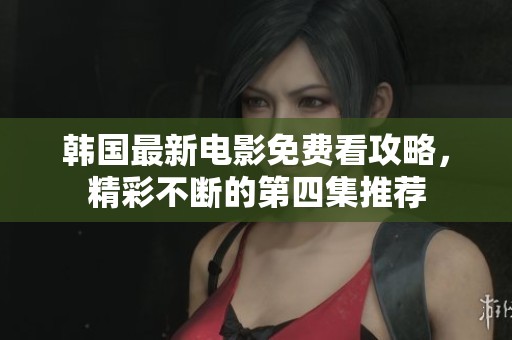 韩国最新电影免费看攻略，精彩不断的第四集推荐