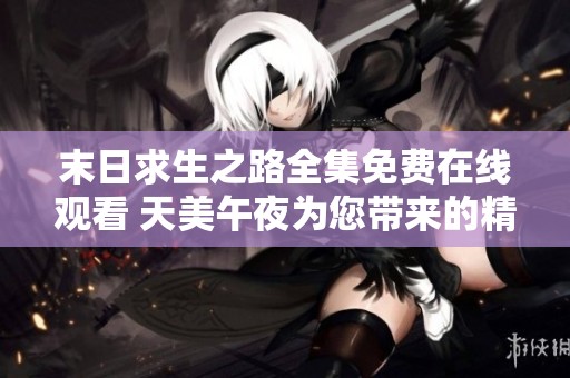 末日求生之路全集免费在线观看 天美午夜为您带来的精彩之旅