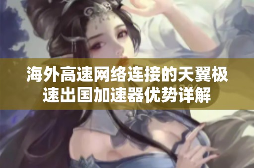 海外高速网络连接的天翼极速出国加速器优势详解