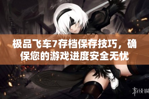 极品飞车7存档保存技巧，确保您的游戏进度安全无忧