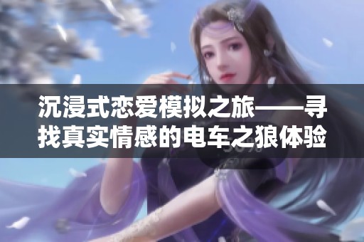 沉浸式恋爱模拟之旅——寻找真实情感的电车之狼体验