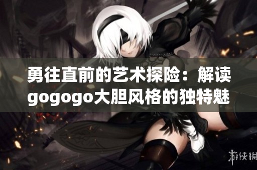 勇往直前的艺术探险：解读gogogo大胆风格的独特魅力