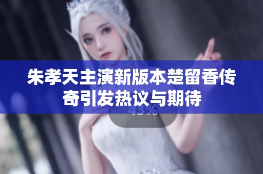朱孝天主演新版本楚留香传奇引发热议与期待