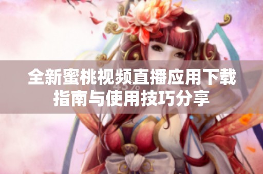 全新蜜桃视频直播应用下载指南与使用技巧分享