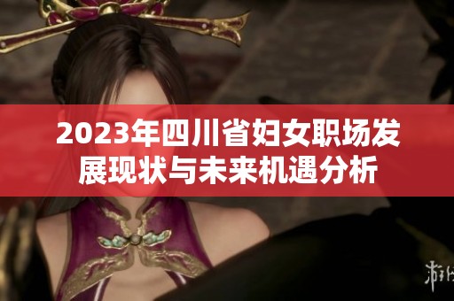 2023年四川省妇女职场发展现状与未来机遇分析