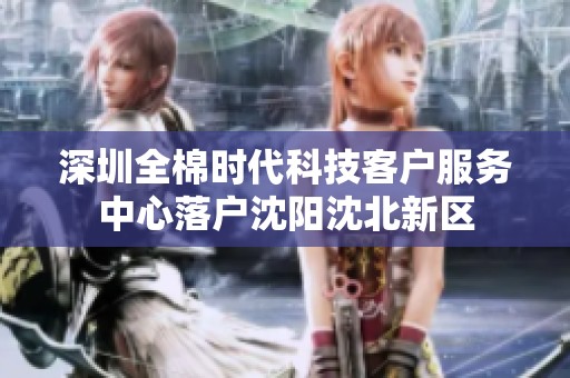 深圳全棉时代科技客户服务中心落户沈阳沈北新区
