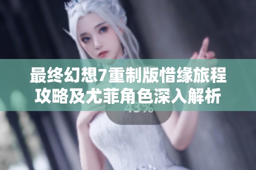 最终幻想7重制版惜缘旅程攻略及尤菲角色深入解析