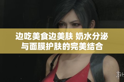 边吃美食边美肤 奶水分泌与面膜护肤的完美结合