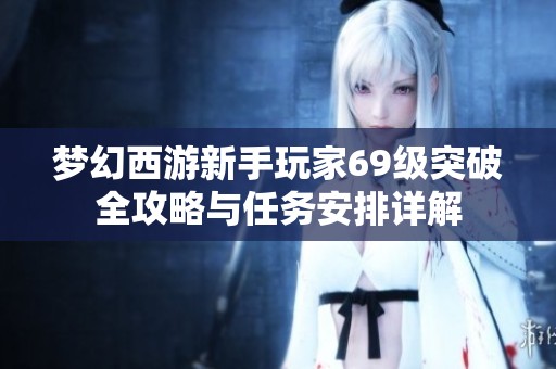 梦幻西游新手玩家69级突破全攻略与任务安排详解