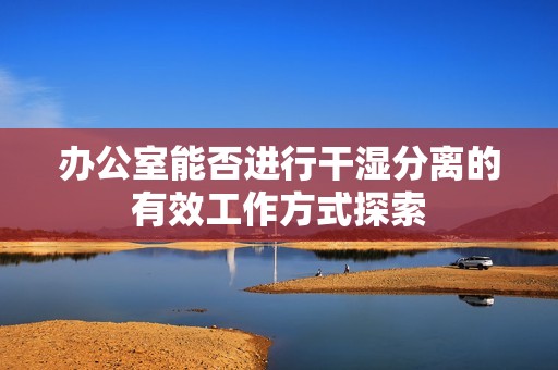 办公室能否进行干湿分离的有效工作方式探索