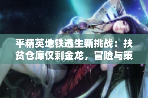 平精英地铁逃生新挑战：扶贫仓库仅剩金龙，冒险与策略的完美融合