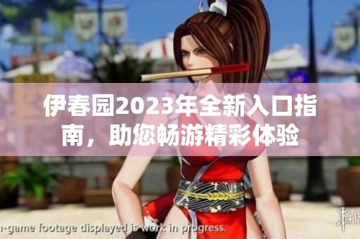 伊春园2023年全新入口指南，助您畅游精彩体验