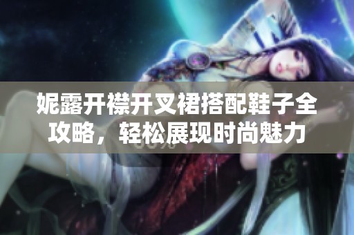 妮露开襟开叉裙搭配鞋子全攻略，轻松展现时尚魅力