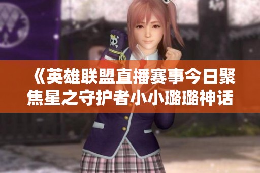 《英雄联盟直播赛事今日聚焦星之守护者小小璐璐神话皮肤全新亮相》
