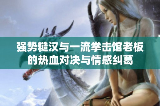 强势糙汉与一流拳击馆老板的热血对决与情感纠葛