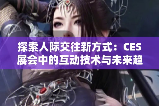 探索人际交往新方式：CES展会中的互动技术与未来趋势