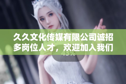 久久文化传媒有限公司诚招多岗位人才，欢迎加入我们团队