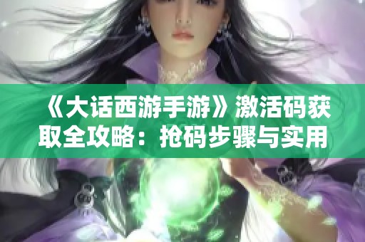 《大话西游手游》激活码获取全攻略：抢码步骤与实用技巧分享