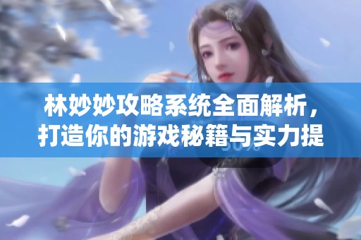 林妙妙攻略系统全面解析，打造你的游戏秘籍与实力提升秘籍