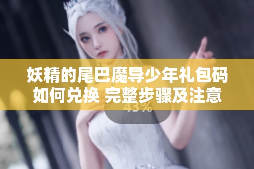 妖精的尾巴魔导少年礼包码如何兑换 完整步骤及注意事项分享