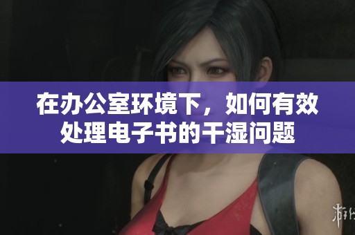 在办公室环境下，如何有效处理电子书的干湿问题