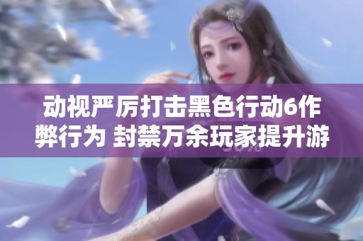 动视严厉打击黑色行动6作弊行为 封禁万余玩家提升游戏公平性