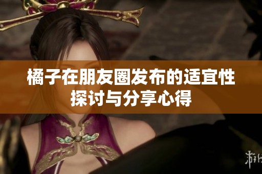 橘子在朋友圈发布的适宜性探讨与分享心得