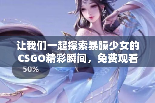 让我们一起探索暴躁少女的CSGO精彩瞬间，免费观看精彩内容