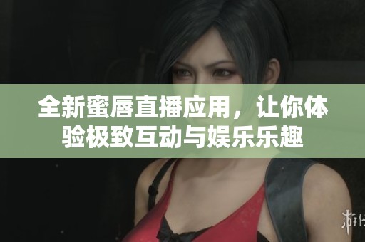 全新蜜唇直播应用，让你体验极致互动与娱乐乐趣