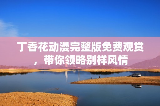 丁香花动漫完整版免费观赏，带你领略别样风情
