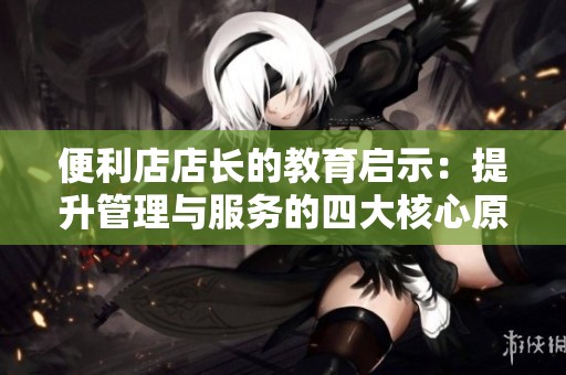 便利店店长的教育启示：提升管理与服务的四大核心原则