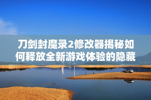 刀剑封魔录2修改器揭秘如何释放全新游戏体验的隐藏力量与技巧
