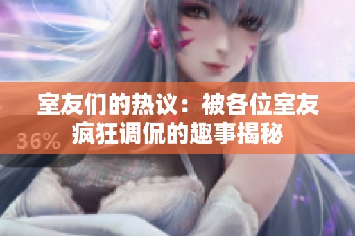 室友们的热议：被各位室友疯狂调侃的趣事揭秘