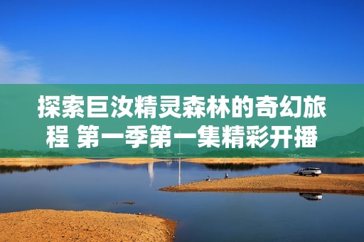 探索巨汝精灵森林的奇幻旅程 第一季第一集精彩开播