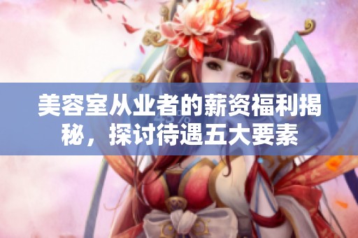 美容室从业者的薪资福利揭秘，探讨待遇五大要素