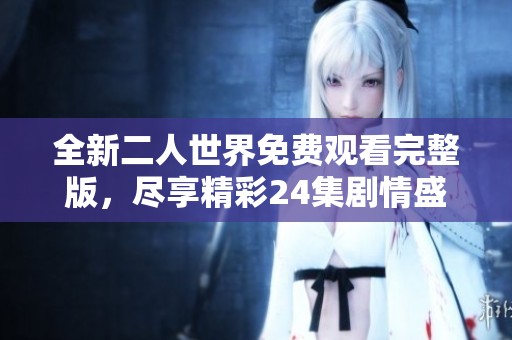 全新二人世界免费观看完整版，尽享精彩24集剧情盛宴