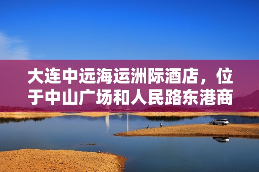 大连中远海运洲际酒店，位于中山广场和人民路东港商务区，欢迎您的光临体验
