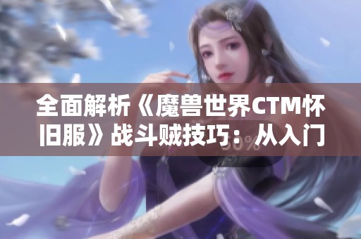 全面解析《魔兽世界CTM怀旧服》战斗贼技巧：从入门到高手的完整攻略与技巧分享