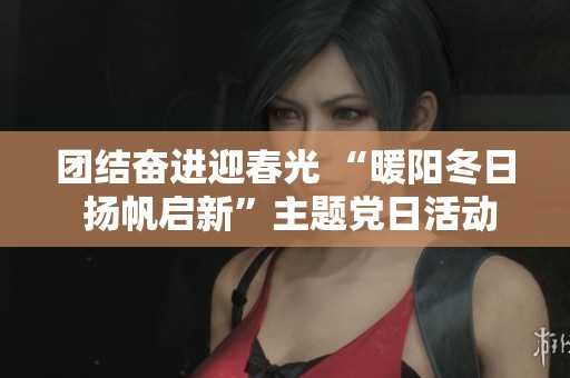 团结奋进迎春光 “暖阳冬日 扬帆启新”主题党日活动成功举行展现共赢新气象