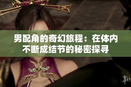 男配角的奇幻旅程：在体内不断成结节的秘密探寻