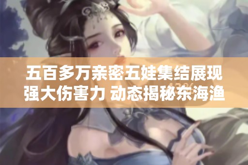 五百多万亲密五娃集结展现强大伤害力 动态揭秘东海渔村激战精彩瞬间