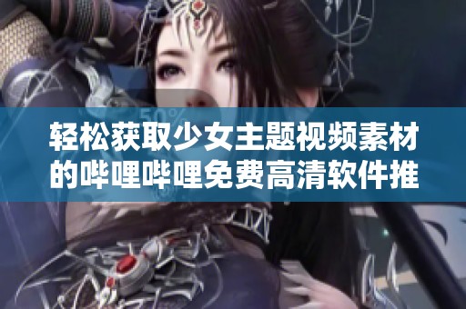 轻松获取少女主题视频素材的哔哩哔哩免费高清软件推荐